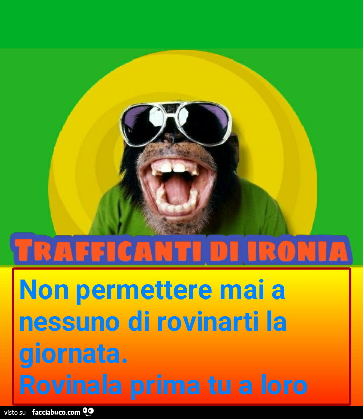 Non permettere mai a nessuno di rovinarti la giornata. Rovinala prima tu a loro