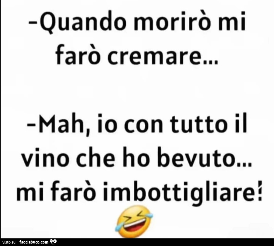 Quando morirò mi farò cremare&hellip; mah, io con tutto il vino che ho bevuto&hellip; mi farò imbottigliare