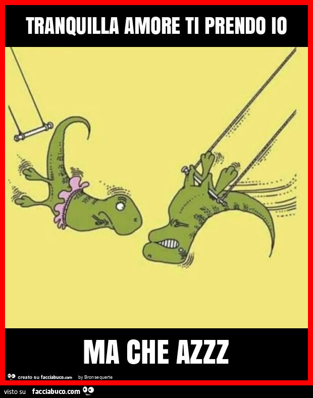 Tranquilla amore ti prendo io ma che azzz