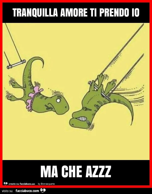 Tranquilla amore ti prendo io ma che azzz