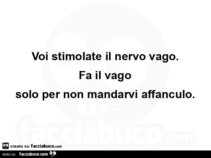 Voi stimolate il nervo vago. Fa il vago solo per non mandarvi affanculo