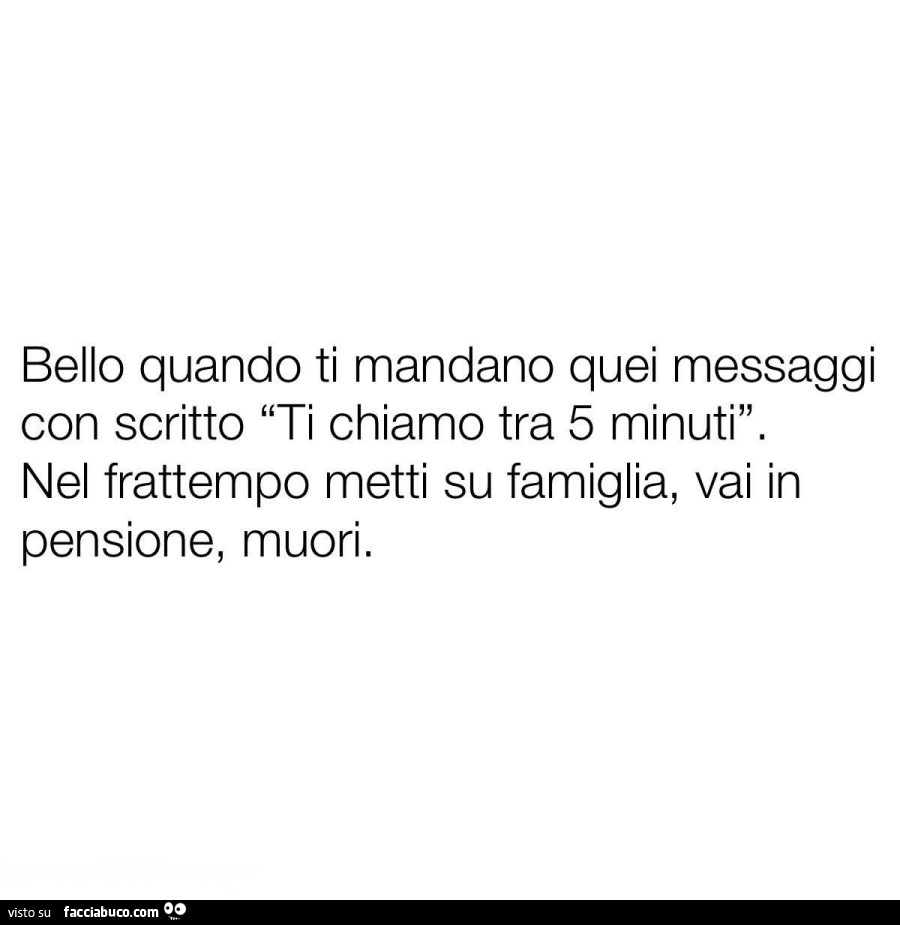 Bello quando ti mandano quei messaggi con scritto: ti chiamo tra 5 minuti. Nel frattempo metti su famiglia, vai in pensione, muori