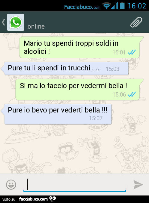 Mario tu spendi troppi soldi in alcolici! Pure tu li spendi in trucchi… Si ma lo faccio per vedermi bella! Pure io bevo per vederti bella