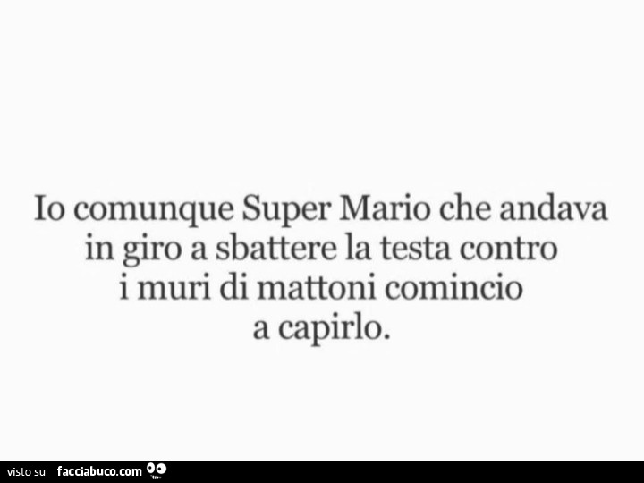 Io comunque super mario che andava in giro a sbattere la testa contro i muri di mattoni comincio a capirlo