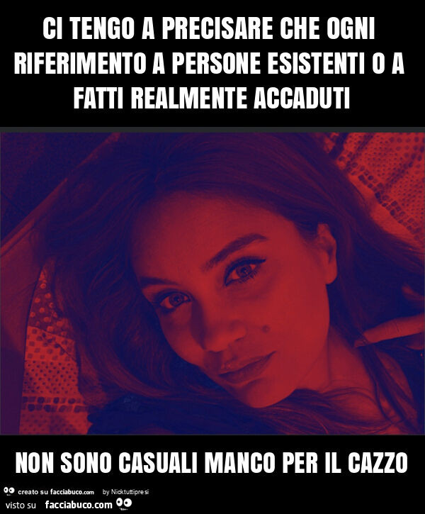 Ci tengo a precisare che ogni riferimento a persone esistenti o a fatti realmente accaduti non sono casuali manco per il cazzo
