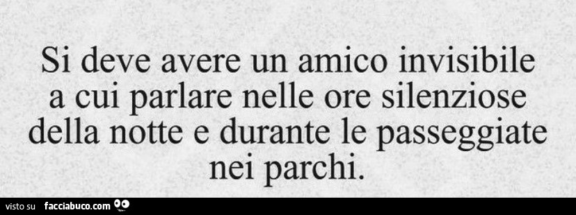 Si deve avere un amico invisibile a cui parlare nelle ore silenziose della notte e durante le passeggiate nei parchi