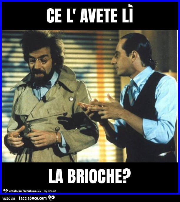 Ce l' avete lì la brioche?