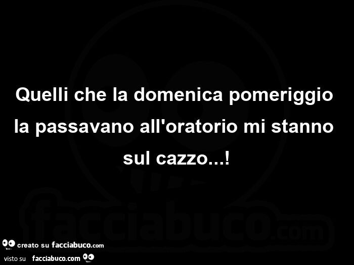 Quelli che la domenica pomeriggio la passavano all'oratorio mi stanno sul cazzo