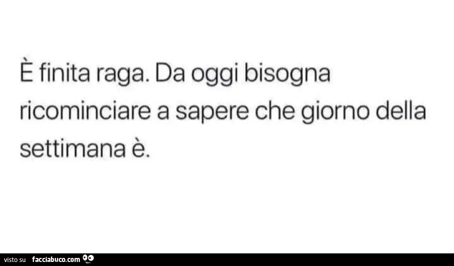 È finita raga da oggi bisogna ricominciare a sapere che giorno della settimana è