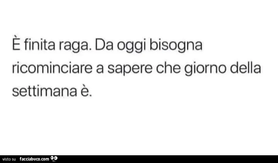 È finita raga. Da oggi bisogna ricominciare a sapere che giorno della settimana è