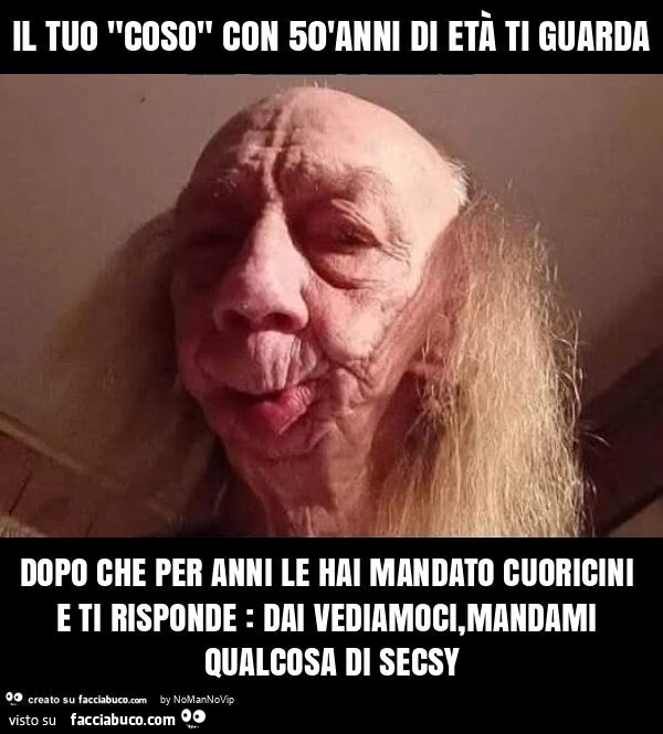 Il tuo "coso" con 50'anni di età ti guarda dopo che per anni le hai mandato cuoricini e ti risponde: dai vediamoci, mandami qualcosa di secsy