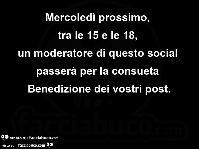 Mercoledì prossimo, tra le 15 e le 18, un moderatore di questo social passerà per la consueta benedizione dei vostri post