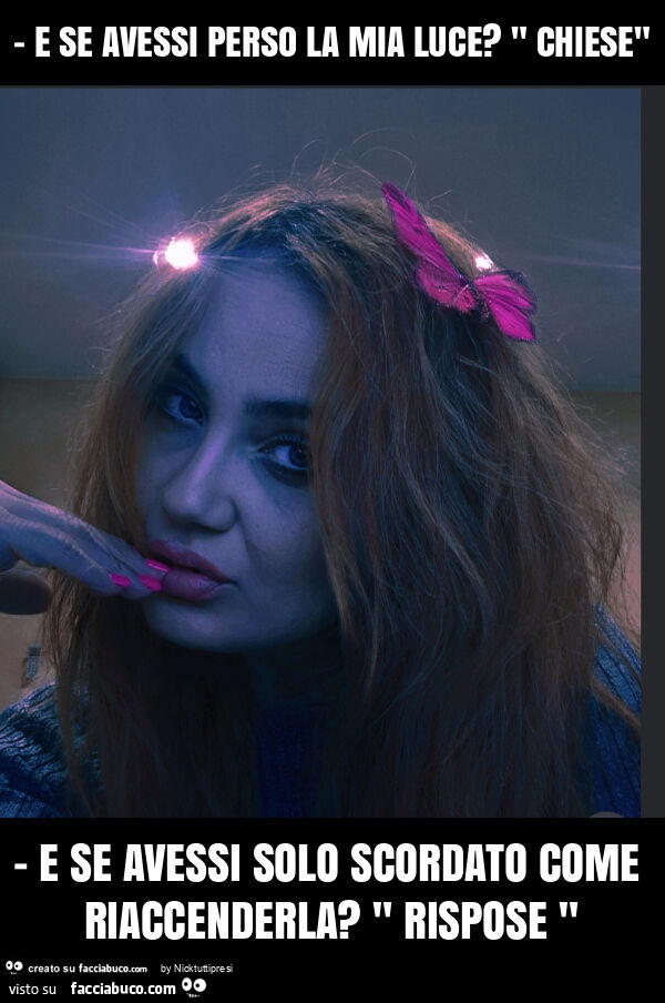 E se avessi perso la mia luce? " Chiese" - e se avessi solo scordato come riaccenderla? " Rispose "