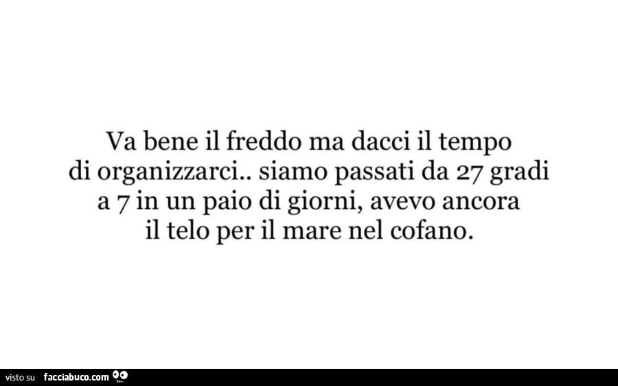 Va bene il freddo ma dacci il tempo di organizzarci. Siamo passati da 27 gradi a 7 in un paio di giorni, avevo ancora il telo per il mare nel cofano
