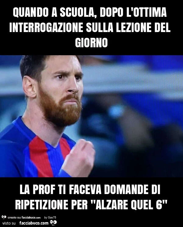Quando a scuola, dopo l'ottima interrogazione sulla lezione del giorno la prof ti faceva domande di ripetizione per "alzare quel 6"