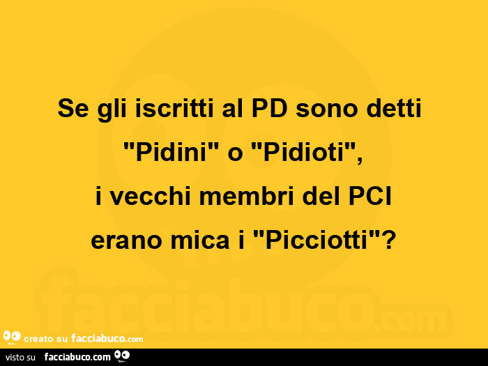 Se gli iscritti al pd sono detti "pidini" o "pidioti", i vecchi membri del pci erano mica i "picciotti"?
