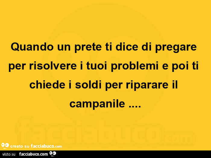 Quando un prete ti dice di pregare per risolvere i tuoi problemi e poi ti chiede i soldi per riparare il campanile