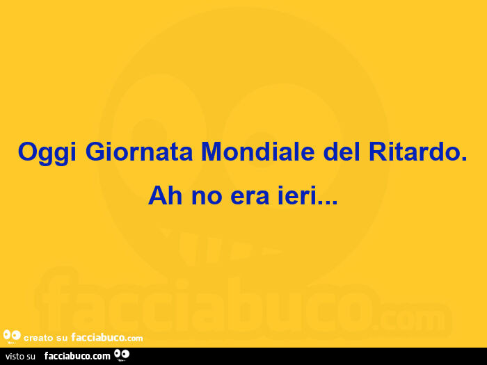 Oggi giornata mondiale del ritardo. Ah no era ieri