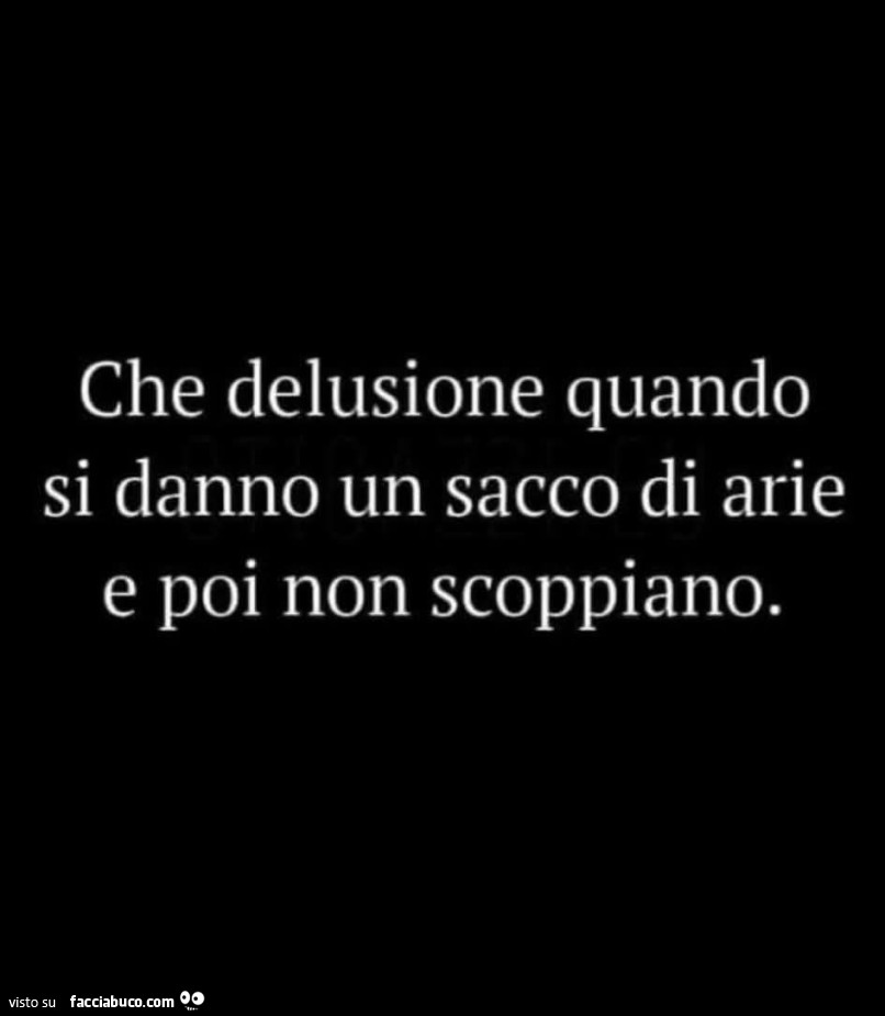 Che delusione quando si danno un sacco di arie e poi non scoppiano