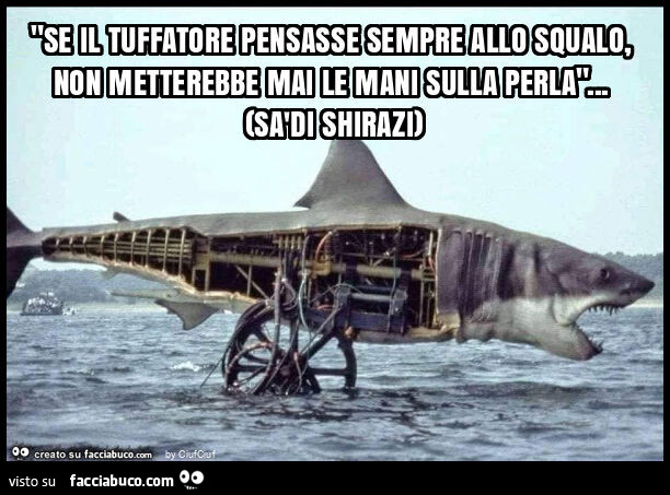 "se il tuffatore pensasse sempre allo squalo, non metterebbe mai le mani sulla perla"&hellip; (sàdi shirazi)