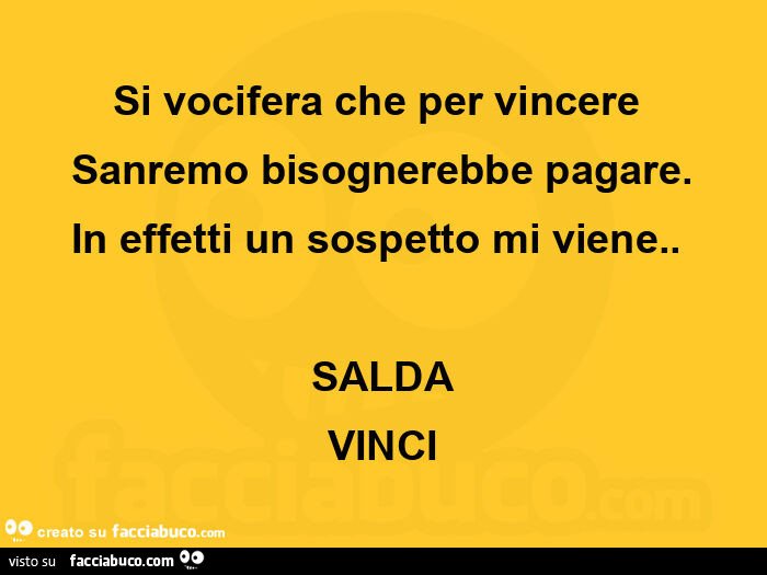 Si vocifera che per vincere sanremo bisognerebbe pagare. In effetti un sospetto mi viene. Salda vinci