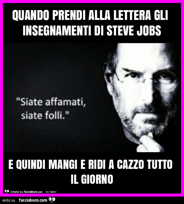 Quando prendi alla lettera gli insegnamenti di steve jobs e quindi mangi e ridi a cazzo tutto il giorno