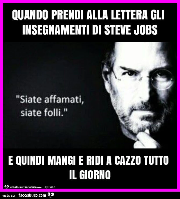 Quando prendi alla lettera gli insegnamenti di steve jobs e quindi mangi e ridi a cazzo tutto il giorno
