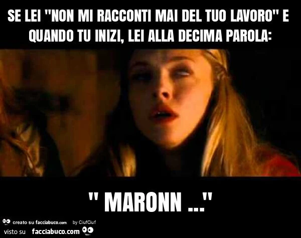 Se lei "non mi racconti mai del tuo lavoro" e quando tu inizi, lei alla decima parola: " maronn… "