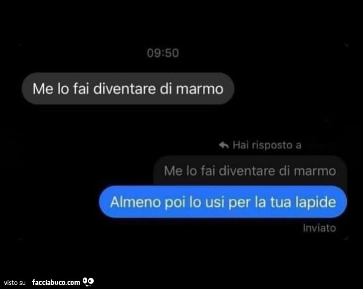 Me lo fai diventare di marmo. Almeno poi lo usi per la tua lapide