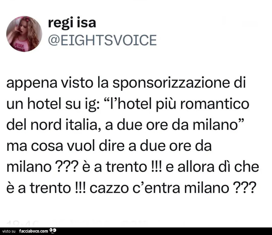 Appena visto la sponsorizzazione di un hotel su ig: "T'hotel più romantico del nord italia, a due ore da milano" ma cosa vuol dire a due ore da milano? È A trento! E allora dì che è a trento! Cazzo c'entra milano?