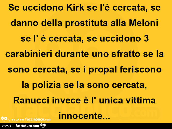 Se uccidono kirk se l'è cercata, se danno della prostituta alla meloni se l' è cercata, se uccidono 3 carabinieri durante uno sfratto se la sono cercata, se i propal feriscono la polizia se la sono cercata, ranucci invece è l' unica vittima