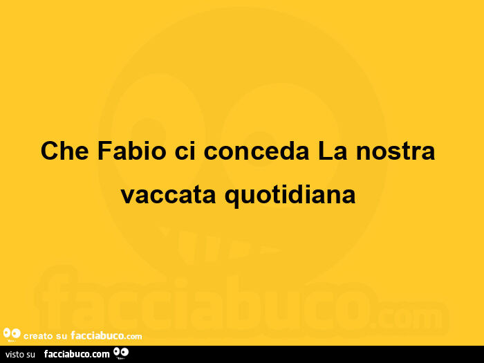 Che fabio ci conceda la nostra vaccata quotidiana 