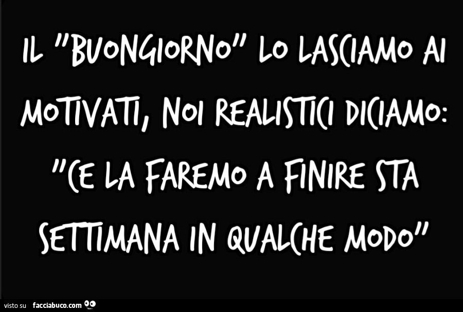 Il "BUONGIORNO" lo lasciamo ai motivati, Noi realistici diciamo: "CE LA FAREMO a finire sta settimana in qualche modo"