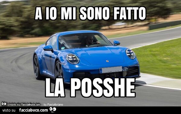 A io mi sono fatto la posshe