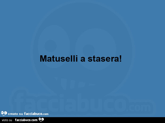 Matuselli a stasera!  