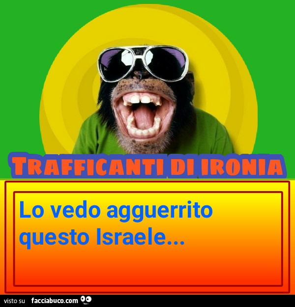 Lo vedo agguerrito questo Israele