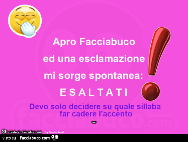 Apro Facciabuco ed una esclamazione mi sorge spontanea: E S A L T A T I! Devo solo decidere su quale sillaba far cadere l'accento… piano o sdrucciolo?