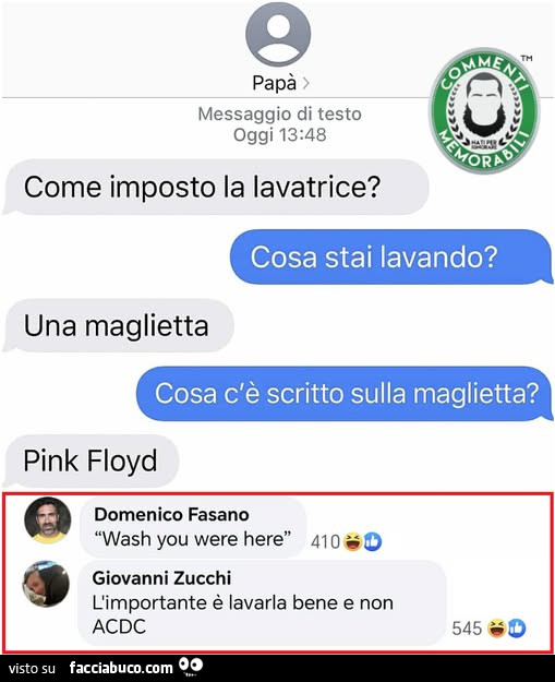 Come imposto la lavatrice? Cosa stai lavando? Una maglietta. Cosa c'è scritto sulla maglietta? Pink floyd. Wash you were here. L'importante è lavarla bene e non acdc