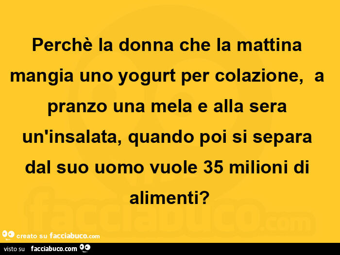Perchè la donna che la mattina mangia uno yogurt per colazione,   a pranzo una mela e alla sera un'insalata, quando poi si separa dal suo uomo vuole 35 milioni di alimenti?