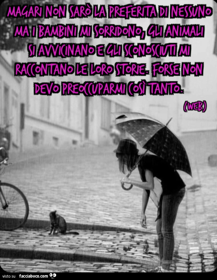 Magari non sarò la preferita di nessuno ma i bambini mi sorridono, gli animali si avvicinano e gli sconosciuti mi raccontano le loro storie. Forse non devo preoccuparmi così tanto