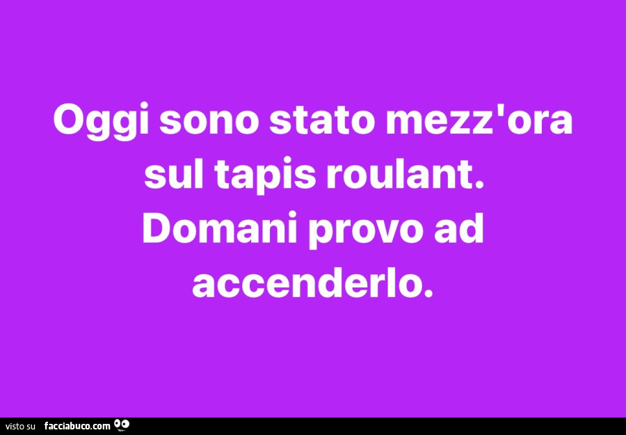 Oggi sono stato mezz'ora sul tapis roulant. Domani provo ad accenderlo