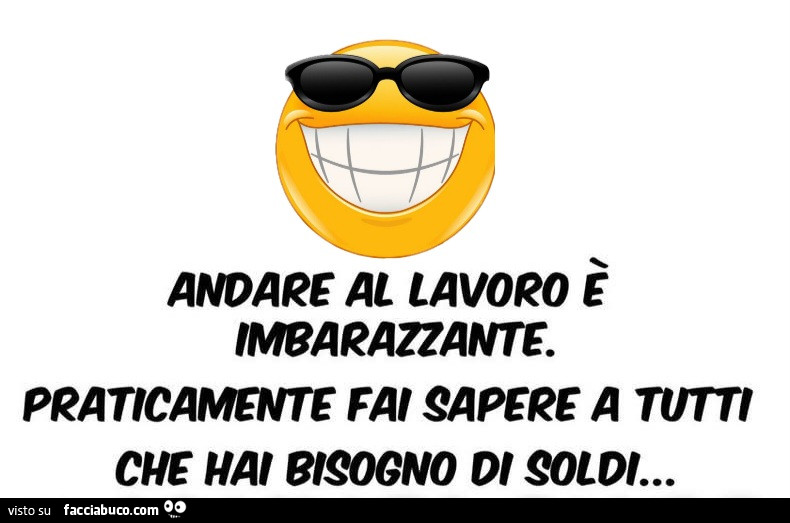 Andare al lavoro è imbarazzante. Praticamente fai sapere a tutti che hai bisogno di soldi