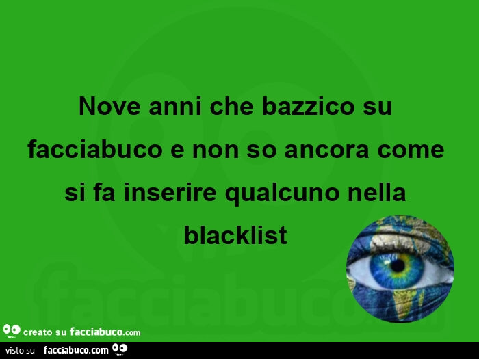 Nove anni che bazzico su facciabuco e non so ancora come si fa inserire qualcuno nella blacklist