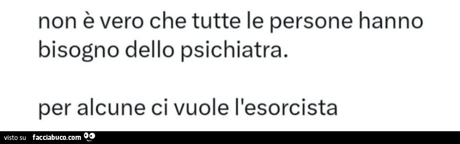 Non è vero che tutte le persone hanno bisogno dello psichiatra. Per alcune ci vuole l'esorcista