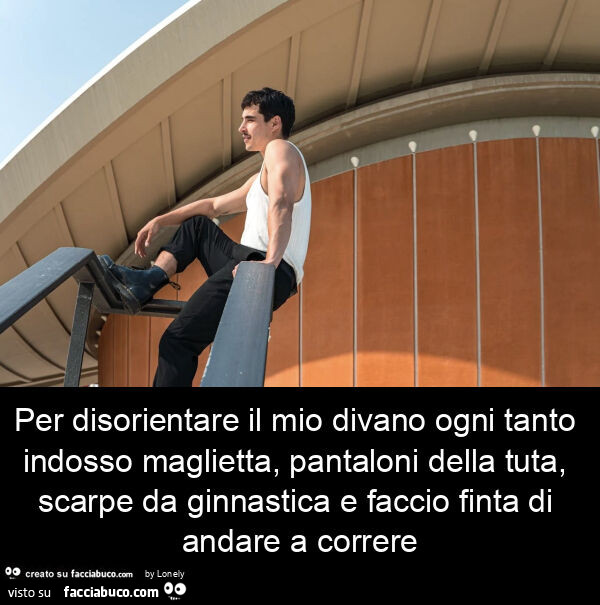 Per disorientare il mio divano ogni tanto indosso maglietta, pantaloni della tuta, scarpe da ginnastica e faccio finta di andare a correre
