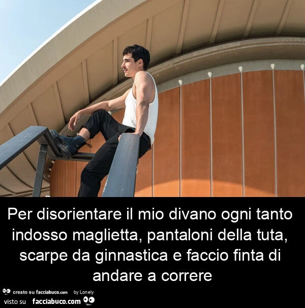 Per disorientare il mio divano ogni tanto indosso maglietta, pantaloni della tuta, scarpe da ginnastica e faccio finta di andare a correre