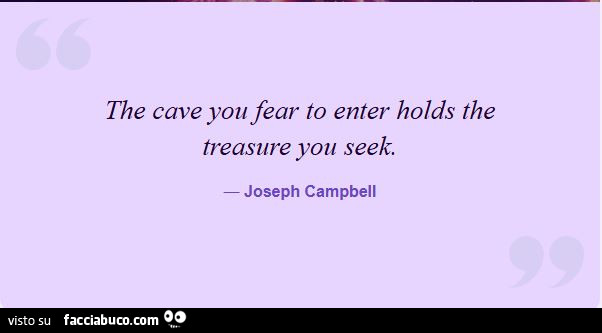 The cave you fear to enter holds the treasure you seek. Joseph Campbell