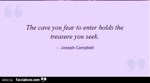 The cave you fear to enter holds the treasure you seek. Joseph Campbell
