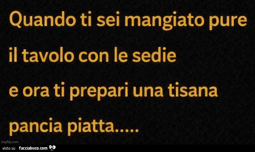 Quando ti sei mangiato pure il tavolo con le sedie e ora ti prepari una tisana pancia piatta