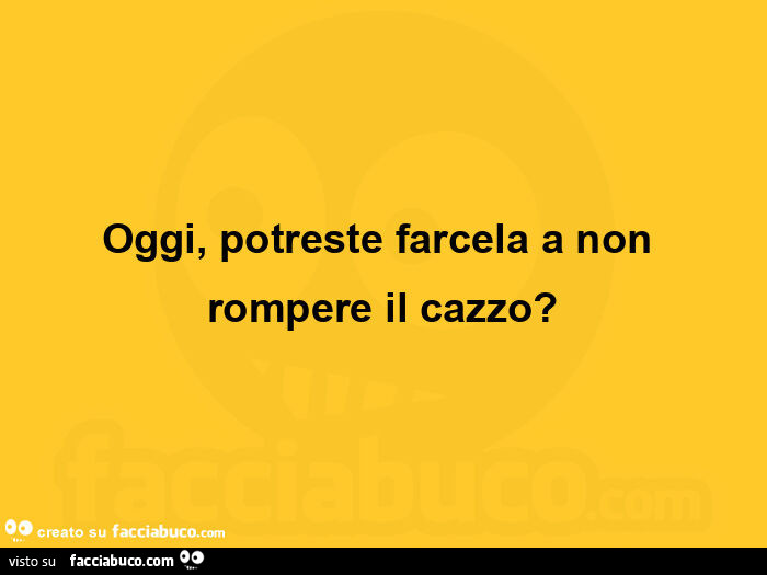 Oggi, potreste farcela a non rompere il cazzo?